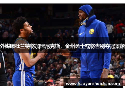 外媒曝杜兰特将加盟尼克斯，金州勇士或将告别夺冠景象