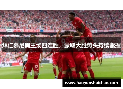 拜仁慕尼黑主场四连胜，豪取大胜势头持续紧握