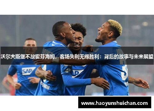 沃尔夫斯堡不敌霍芬海姆，客场失利无缘胜利：背后的故事与未来展望