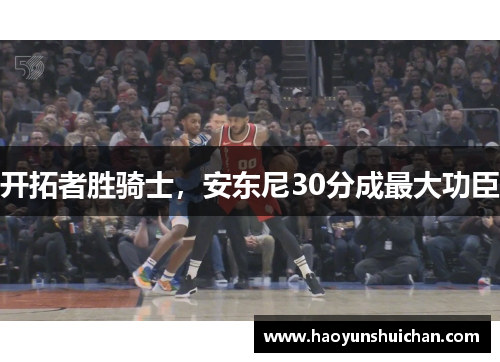 开拓者胜骑士，安东尼30分成最大功臣