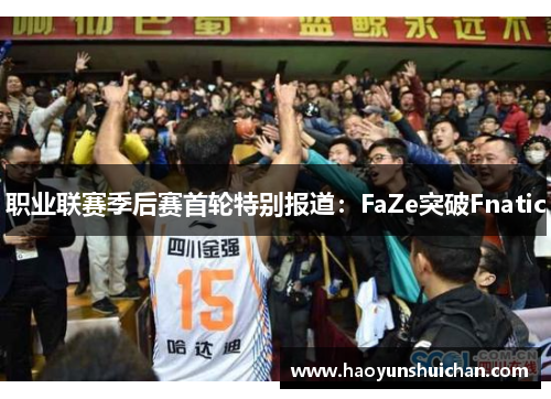 职业联赛季后赛首轮特别报道：FaZe突破Fnatic