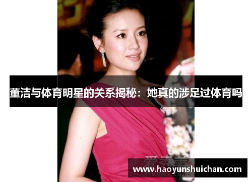 董洁与体育明星的关系揭秘：她真的涉足过体育吗