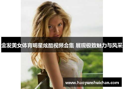 金发美女体育明星炫酷视频合集 展现极致魅力与风采