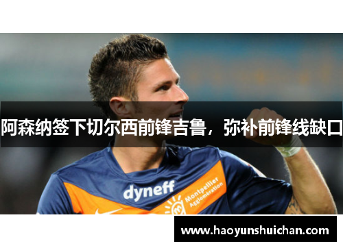 阿森纳签下切尔西前锋吉鲁，弥补前锋线缺口